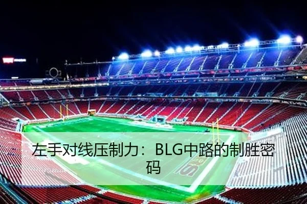 左手对线压制力：BLG中路的制胜密码
